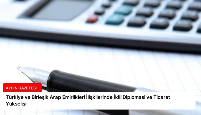 Türkiye ve Birleşik Arap Emirlikleri İlişkilerinde İkili Diplomasi ve Ticaret Yükselişi