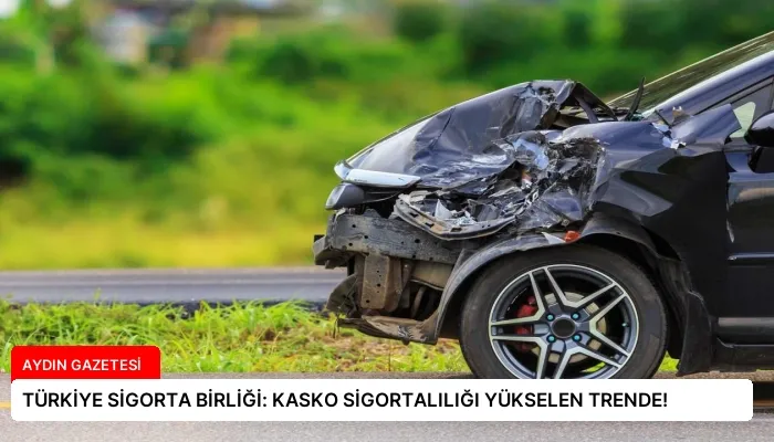 TÜRKİYE SİGORTA BİRLİĞİ: KASKO SİGORTALILIĞI YÜKSELEN TRENDE!