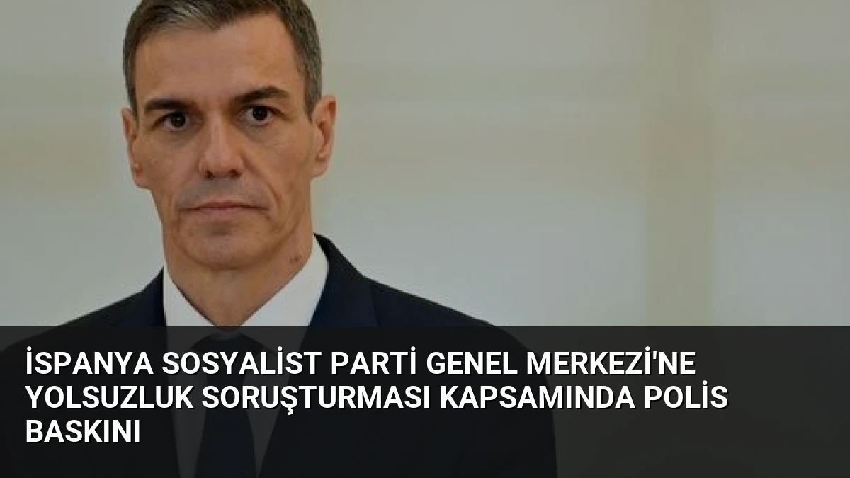 İspanya Sosyalist Parti Genel Merkezi’ne Yolsuzluk Soruşturması Kapsamında Polis Baskını