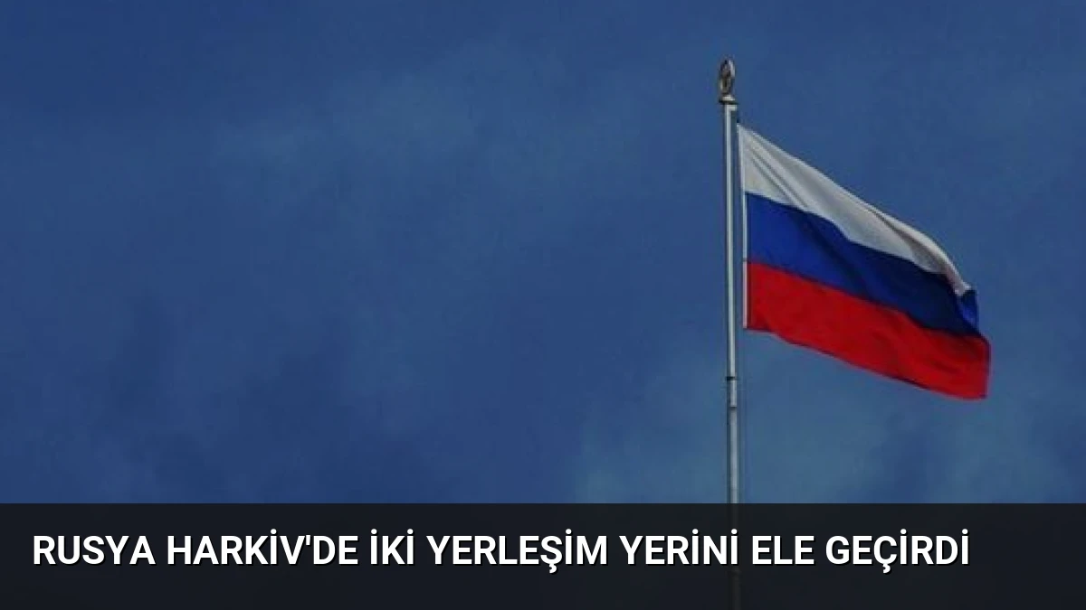 Rusya Harkiv’de İki Yerleşim Yerini Ele Geçirdi