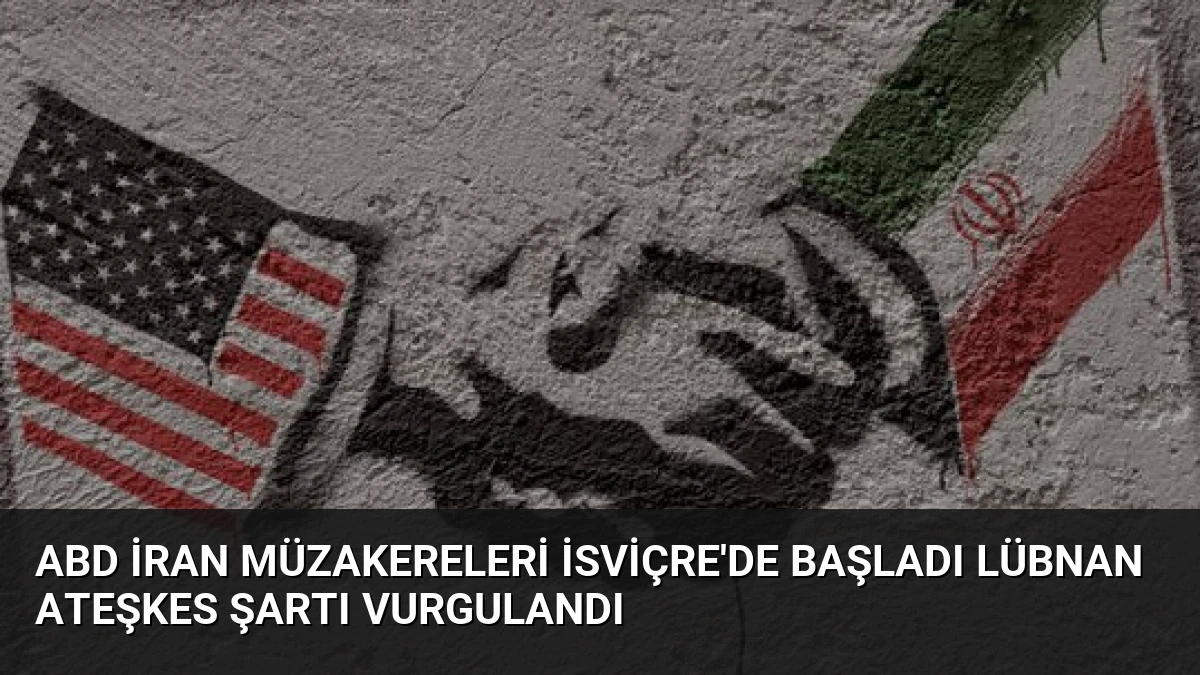 ABD İran Müzakereleri İsviçre’de Başladı Lübnan Ateşkes Şartı Vurgulandı
