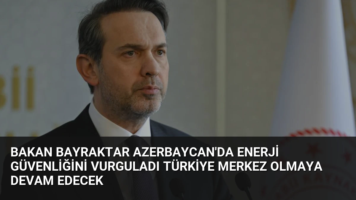 Bakan Bayraktar Azerbaycan’da Enerji Güvenliğini Vurguladı Türkiye Merkez Olmaya Devam Edecek