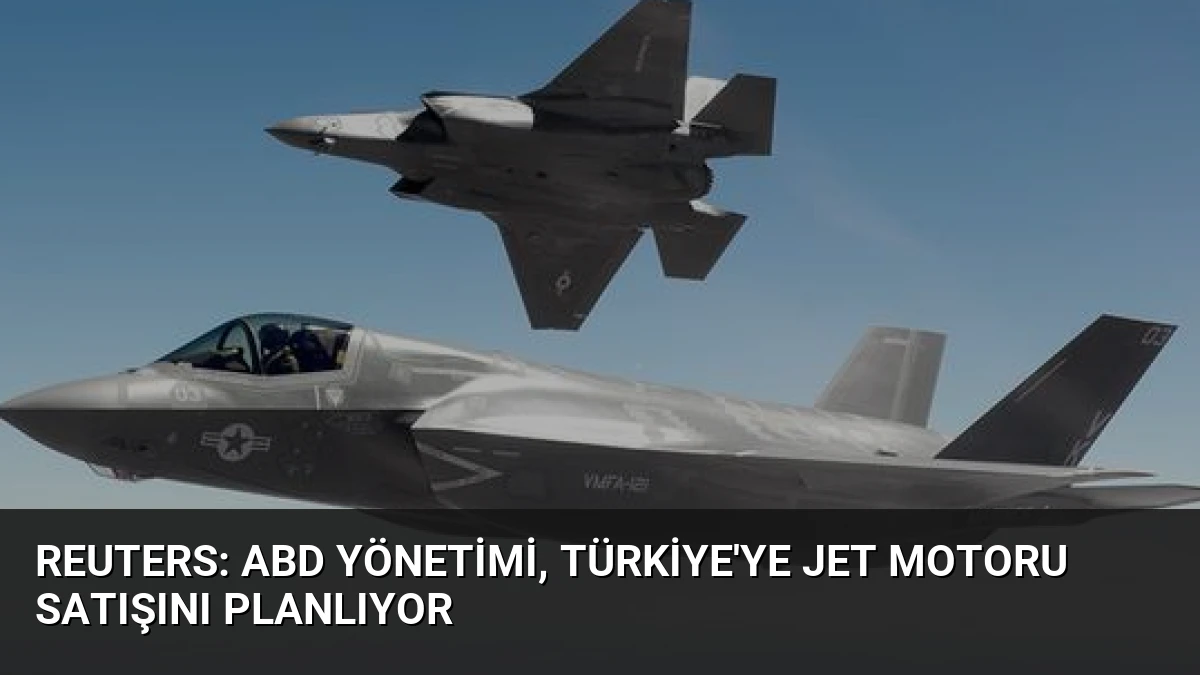 Reuters: ABD Yönetimi, Türkiye’ye Jet Motoru Satışını Planlıyor