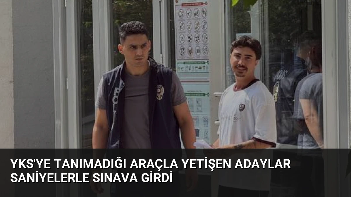 YKS’ye Tanımadığı Araçla Yetişen Adaylar Saniyelerle Sınava Girdi