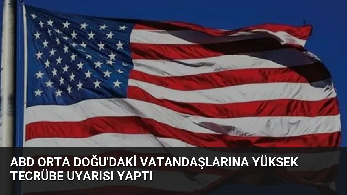 ABD Orta Doğu’daki Vatandaşlarına Yüksek Tecrübe Uyarısı Yaptı