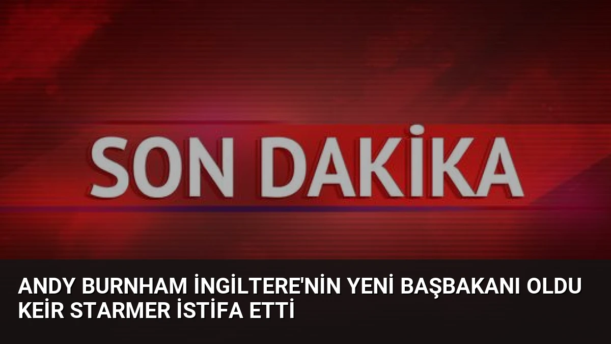 Andy Burnham İngiltere’nin Yeni Başbakanı Oldu Keir Starmer İstifa Etti