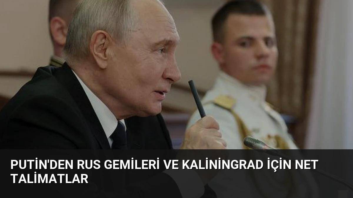 Putin’den Rus gemileri ve Kaliningrad için net talimatlar