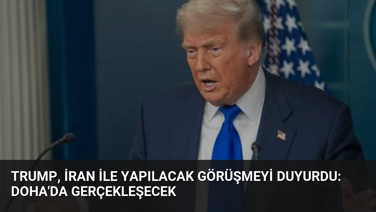 Trump, İran ile Yapılacak Görüşmeyi Duyurdu: Doha’da Gerçekleşecek