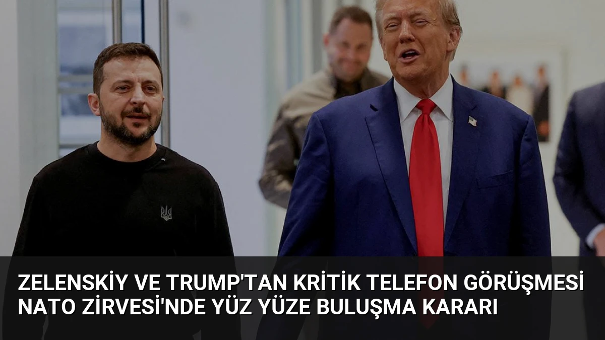 Zelenskiy ve Trump’tan kritik telefon görüşmesi NATO Zirvesi’nde yüz yüze buluşma kararı