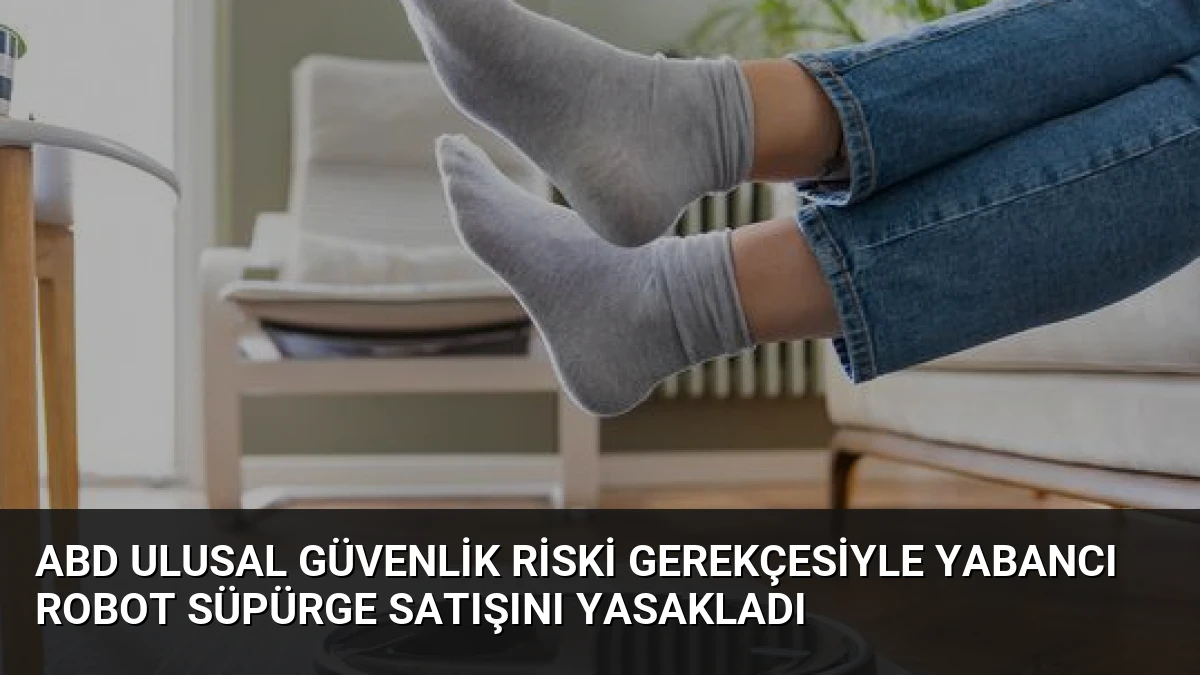 ABD Ulusal Güvenlik Riski Gerekçesiyle Yabancı Robot Süpürge Satışını Yasakladı
