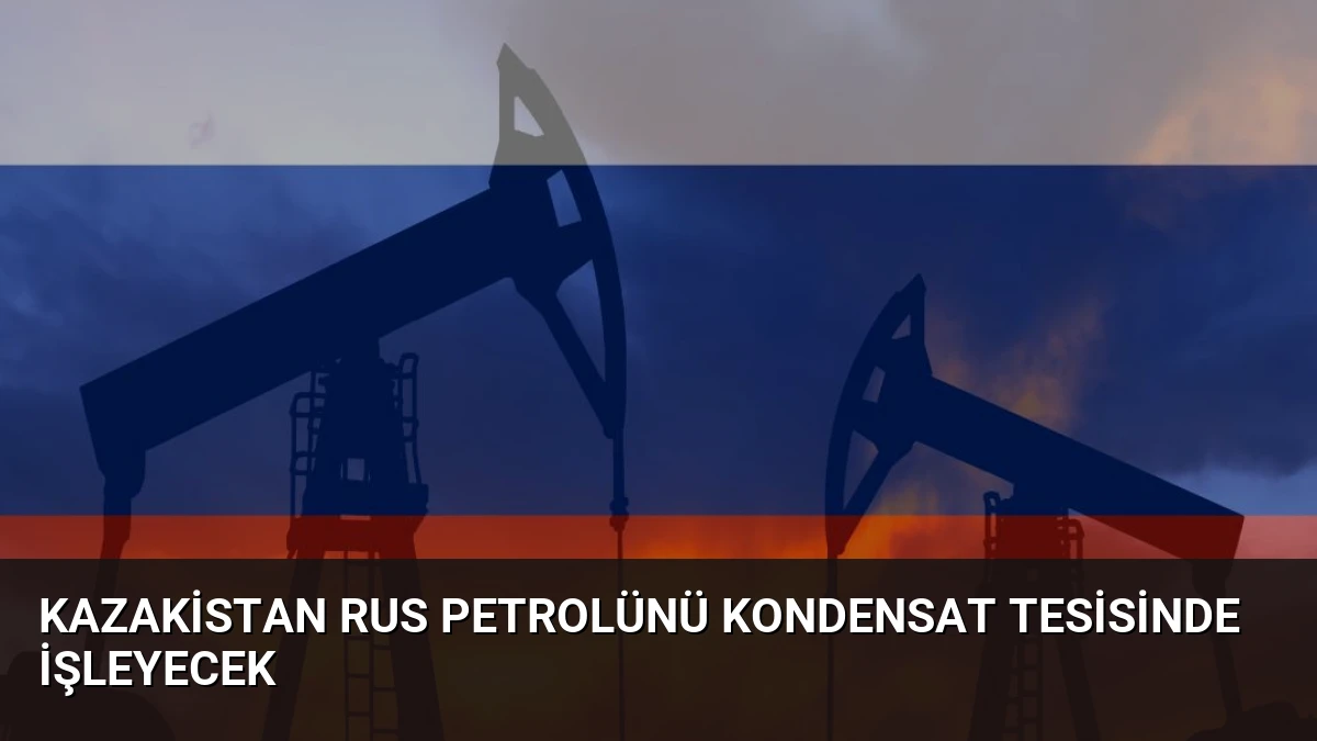 Kazakistan Rus Petrolünü Kondensat Tesisinde İşleyecek