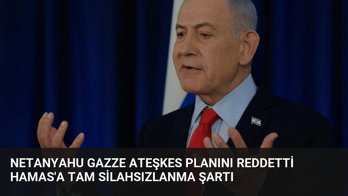 Netanyahu Gazze Ateşkes Planını Reddetti Hamas’a Tam Silahsızlanma Şartı
