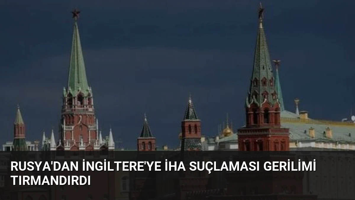 Rusya’dan İngiltere’ye İHA Suçlaması Gerilimi Tırmandırdı