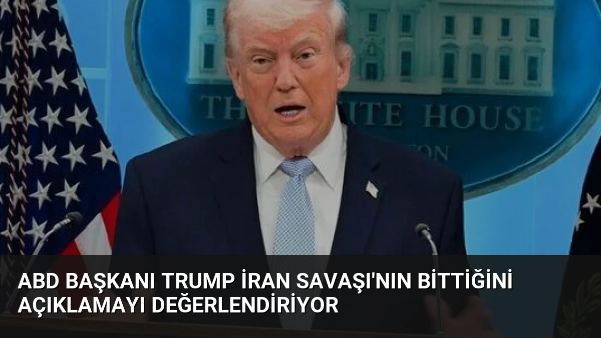 ABD Başkanı Trump İran Savaşı’nın Bittiğini Açıklamayı Değerlendiriyor