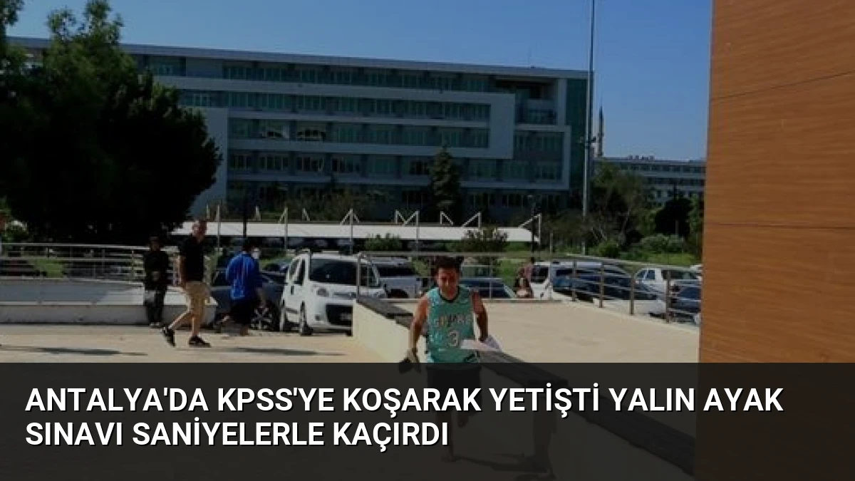 Antalya’da KPSS’ye Koşarak Yetişti Yalın Ayak Sınavı Saniyelerle Kaçırdı