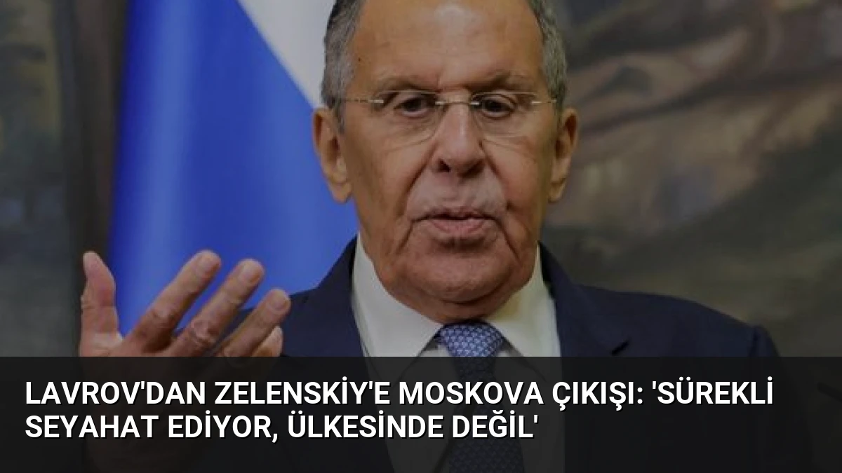 Lavrov’dan Zelenskiy’e Moskova Çıkışı: ‘Sürekli Seyahat Ediyor, Ülkesinde Değil’