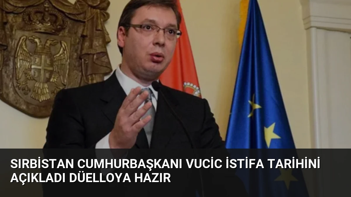Sırbistan Cumhurbaşkanı Vucic İstifa Tarihini Açıkladı Düelloya Hazır