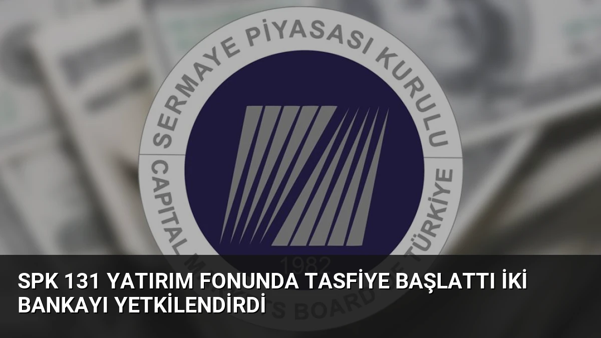 SPK 131 Yatırım Fonunda Tasfiye Başlattı İki Bankayı Yetkilendirdi