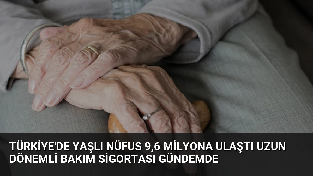 Türkiye’de Yaşlı Nüfus 9,6 Milyona Ulaştı Uzun Dönemli Bakım Sigortası Gündemde