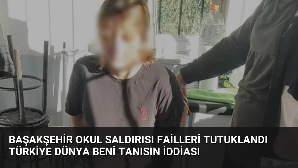 Başakşehir Okul Saldırısı Failleri Tutuklandı Türkiye Dünya Beni Tanısın İddiası