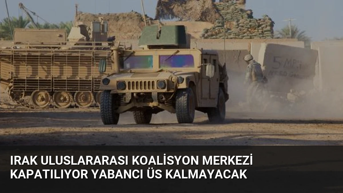 Irak Uluslararası Koalisyon Merkezi Kapatılıyor Yabancı Üs Kalmayacak