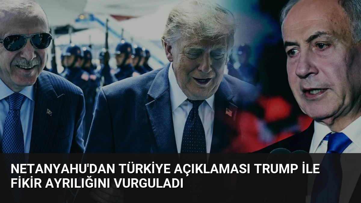 Netanyahu’dan Türkiye Açıklaması Trump ile Fikir Ayrılığını Vurguladı