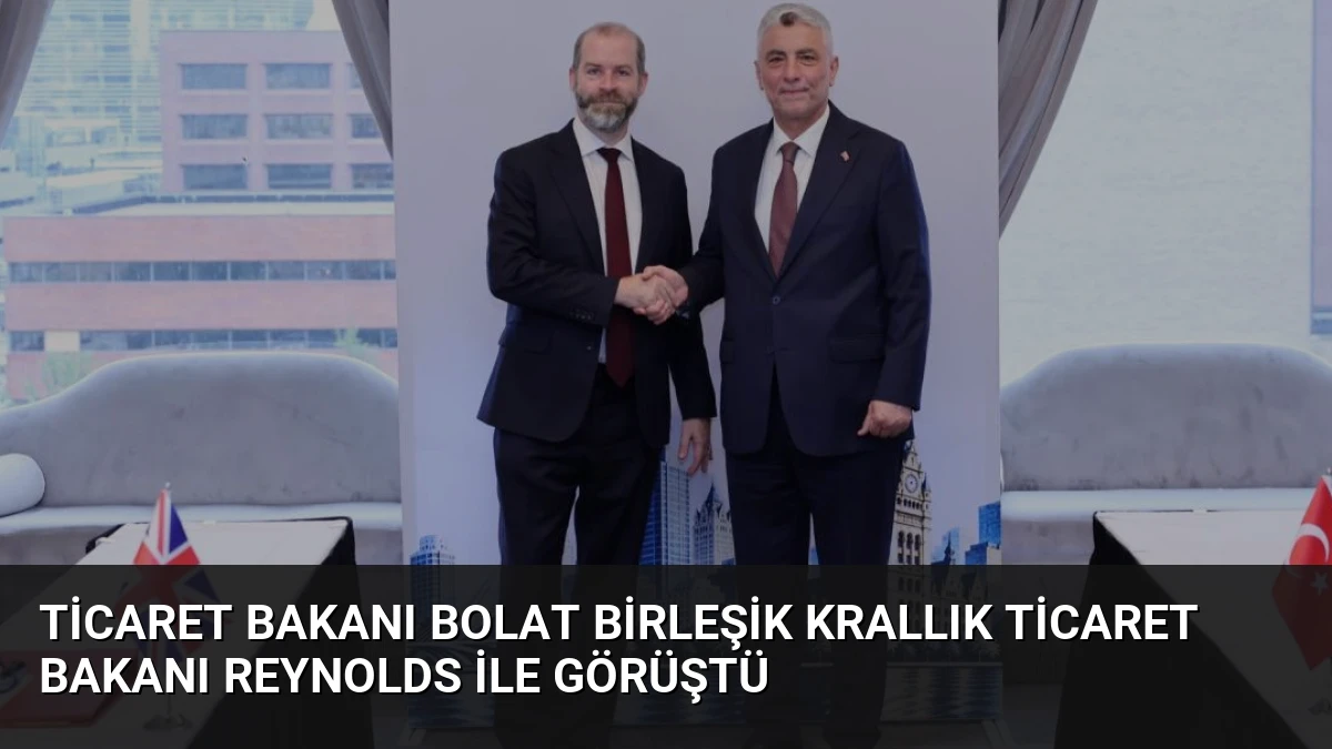 Ticaret Bakanı Bolat Birleşik Krallık Ticaret Bakanı Reynolds ile Görüştü