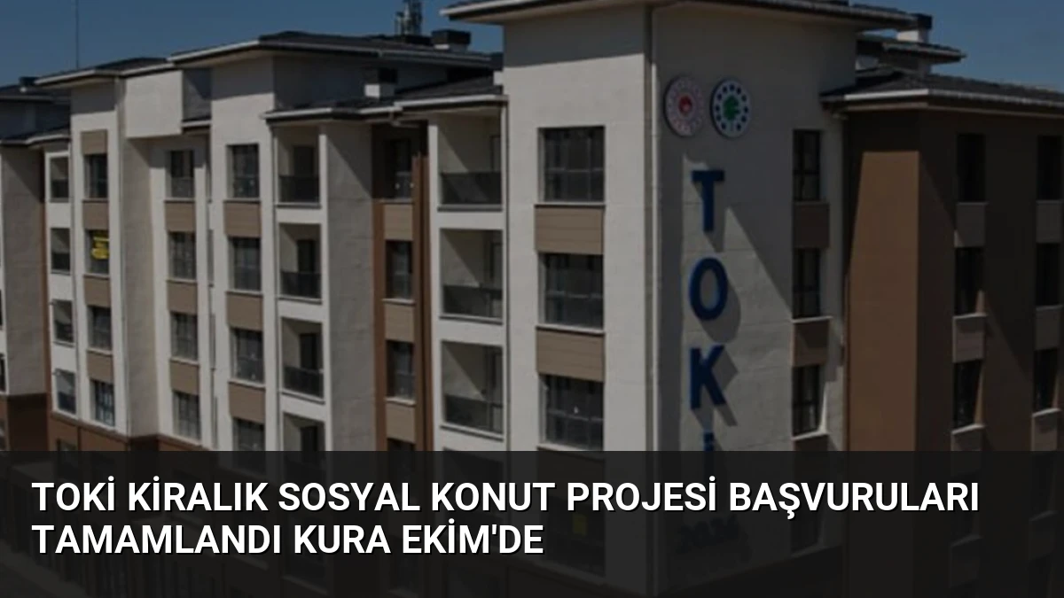 TOKİ Kiralık Sosyal Konut Projesi Başvuruları Tamamlandı Kura Ekim’de