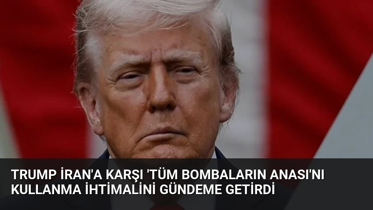 Trump İran’a Karşı ‘Tüm Bombaların Anası’nı Kullanma İhtimalini Gündeme Getirdi